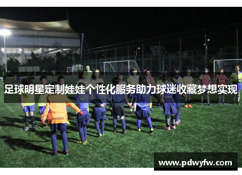 足球明星定制娃娃个性化服务助力球迷收藏梦想实现