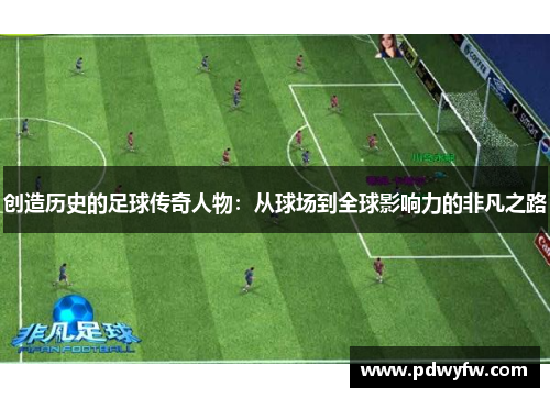 创造历史的足球传奇人物：从球场到全球影响力的非凡之路