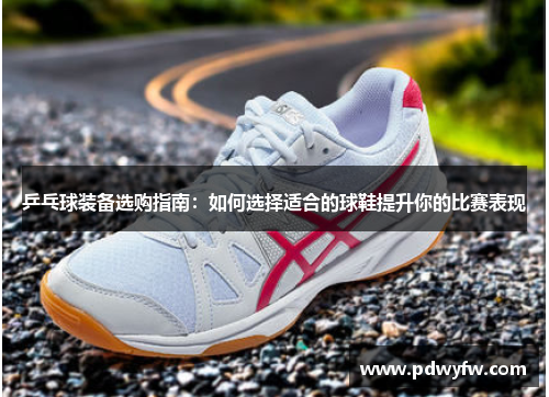乒乓球装备选购指南：如何选择适合的球鞋提升你的比赛表现