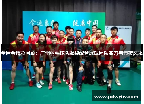 全运会精彩回顾：广州羽毛球队默契配合展现团队实力与竞技风采