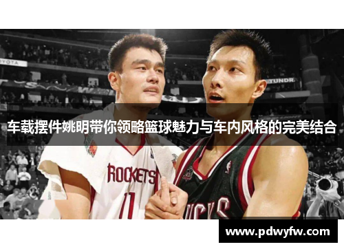 车载摆件姚明带你领略篮球魅力与车内风格的完美结合