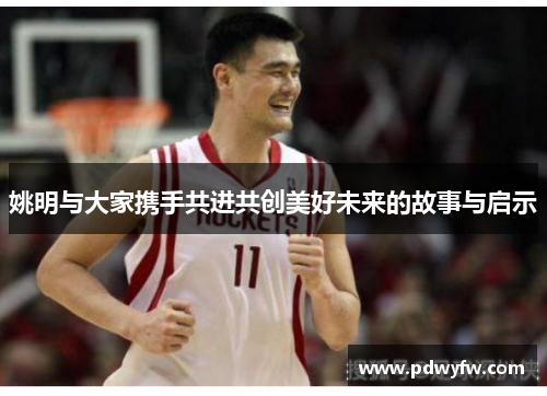 姚明与大家携手共进共创美好未来的故事与启示