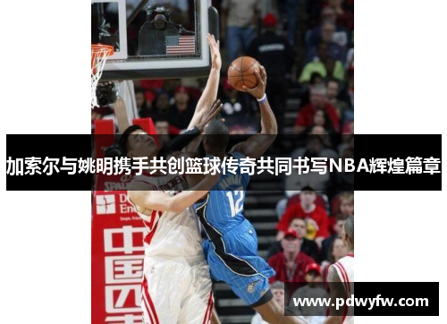 加索尔与姚明携手共创篮球传奇共同书写NBA辉煌篇章