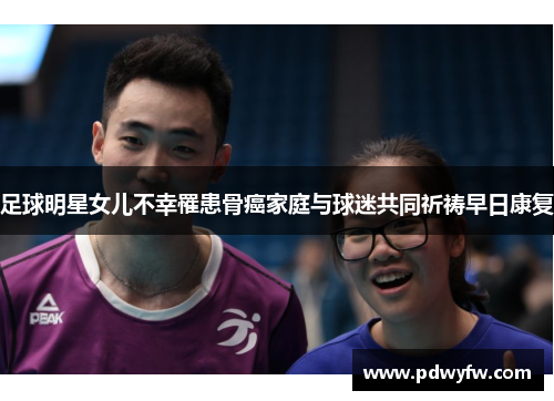足球明星女儿不幸罹患骨癌家庭与球迷共同祈祷早日康复