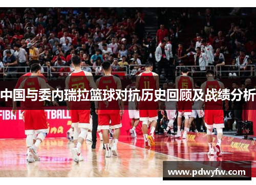 中国与委内瑞拉篮球对抗历史回顾及战绩分析