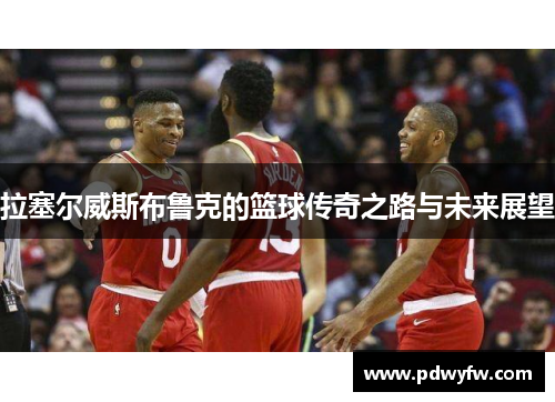 拉塞尔威斯布鲁克的篮球传奇之路与未来展望