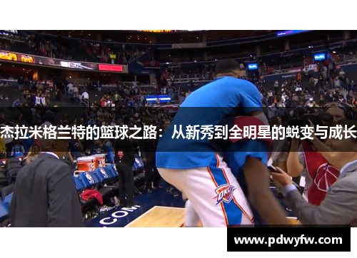 杰拉米格兰特的篮球之路：从新秀到全明星的蜕变与成长