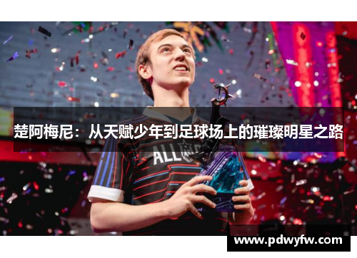 楚阿梅尼：从天赋少年到足球场上的璀璨明星之路
